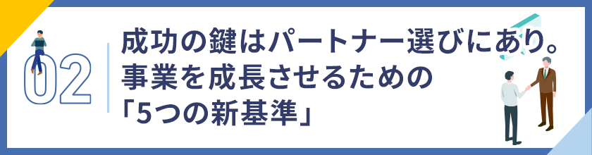 02. 成功の鍵はパートナー選びにあり。事業を成長させるための「5つの新基準」