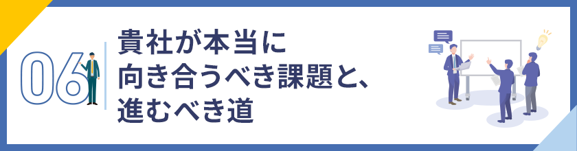 06. 貴社が本当に向き合うべき課題と、進むべき道
